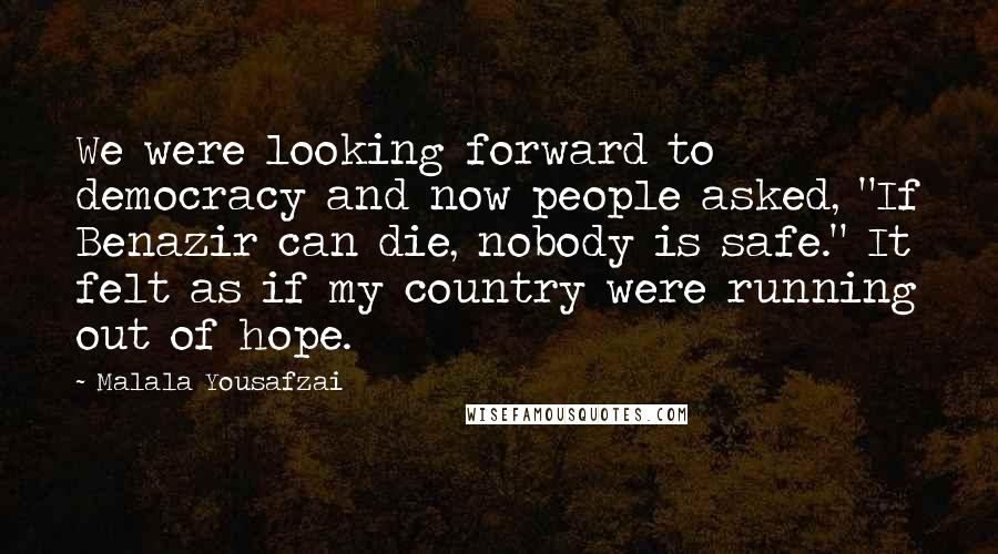 Malala Yousafzai Quotes: We were looking forward to democracy and now people asked, "If Benazir can die, nobody is safe." It felt as if my country were running out of hope.