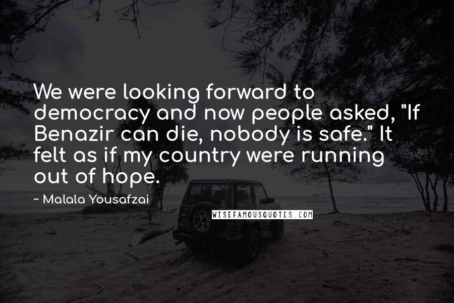 Malala Yousafzai Quotes: We were looking forward to democracy and now people asked, "If Benazir can die, nobody is safe." It felt as if my country were running out of hope.