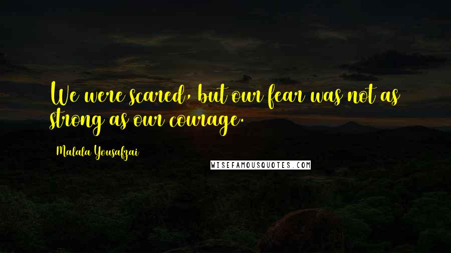 Malala Yousafzai Quotes: We were scared, but our fear was not as strong as our courage.