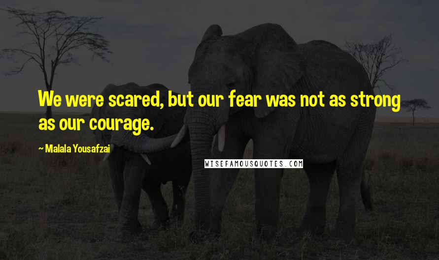 Malala Yousafzai Quotes: We were scared, but our fear was not as strong as our courage.