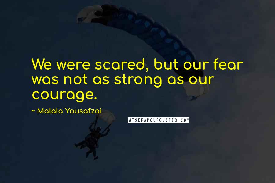 Malala Yousafzai Quotes: We were scared, but our fear was not as strong as our courage.