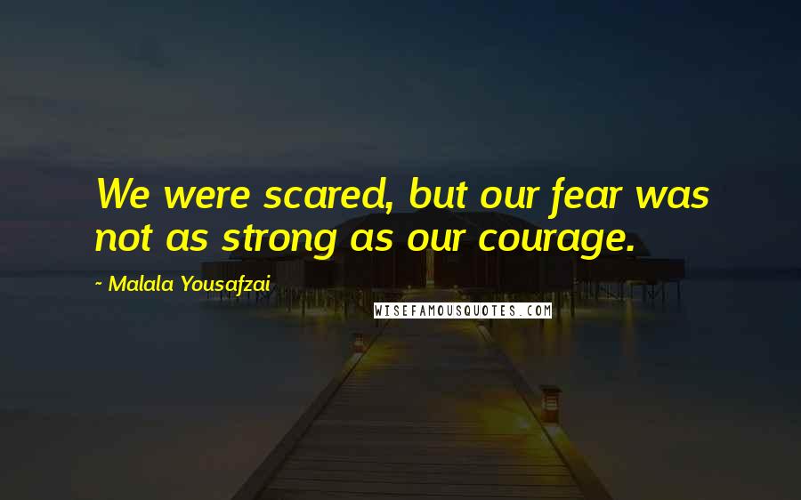 Malala Yousafzai Quotes: We were scared, but our fear was not as strong as our courage.