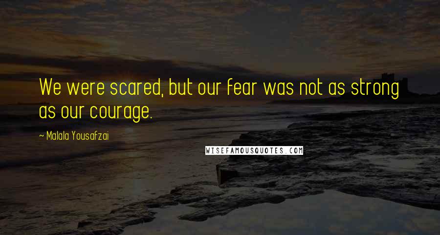 Malala Yousafzai Quotes: We were scared, but our fear was not as strong as our courage.