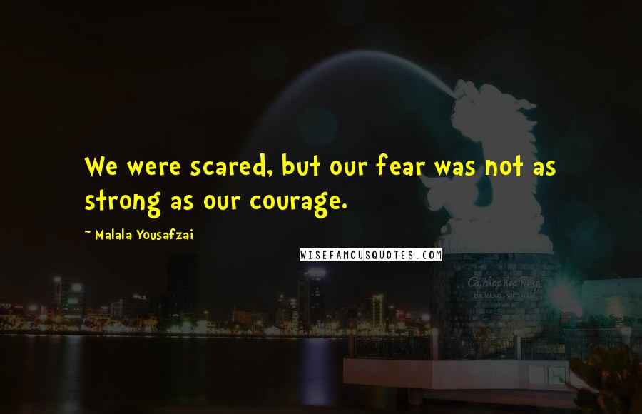 Malala Yousafzai Quotes: We were scared, but our fear was not as strong as our courage.