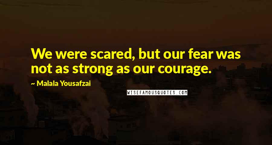 Malala Yousafzai Quotes: We were scared, but our fear was not as strong as our courage.