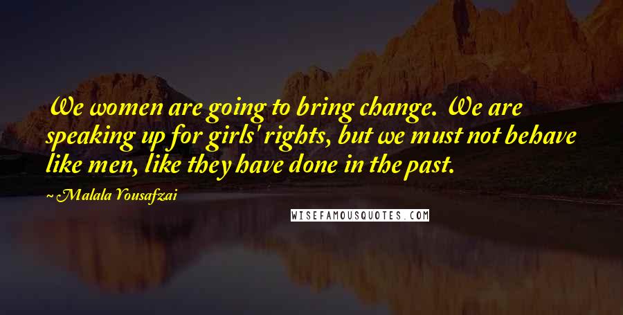 Malala Yousafzai Quotes: We women are going to bring change. We are speaking up for girls' rights, but we must not behave like men, like they have done in the past.