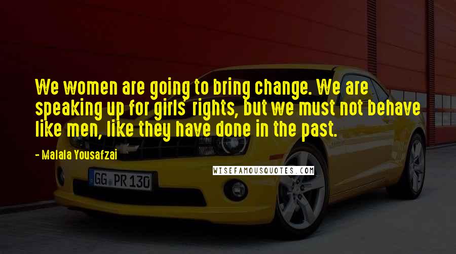 Malala Yousafzai Quotes: We women are going to bring change. We are speaking up for girls' rights, but we must not behave like men, like they have done in the past.