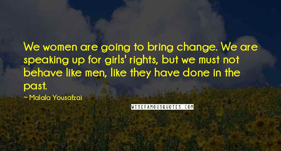 Malala Yousafzai Quotes: We women are going to bring change. We are speaking up for girls' rights, but we must not behave like men, like they have done in the past.