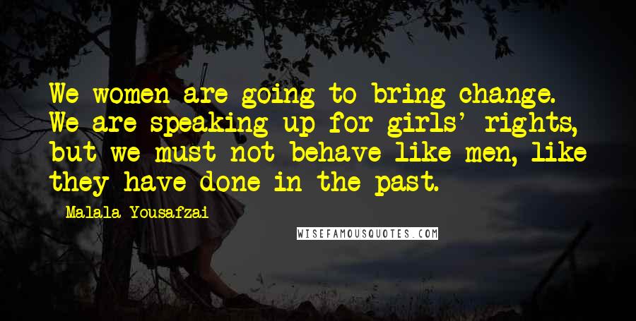 Malala Yousafzai Quotes: We women are going to bring change. We are speaking up for girls' rights, but we must not behave like men, like they have done in the past.