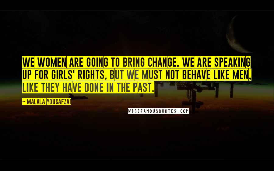 Malala Yousafzai Quotes: We women are going to bring change. We are speaking up for girls' rights, but we must not behave like men, like they have done in the past.