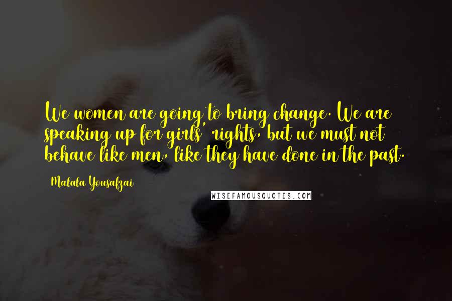 Malala Yousafzai Quotes: We women are going to bring change. We are speaking up for girls' rights, but we must not behave like men, like they have done in the past.