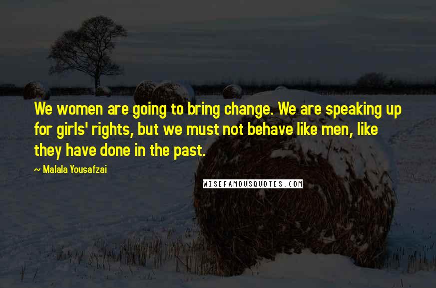 Malala Yousafzai Quotes: We women are going to bring change. We are speaking up for girls' rights, but we must not behave like men, like they have done in the past.