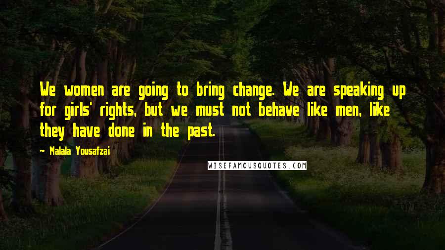 Malala Yousafzai Quotes: We women are going to bring change. We are speaking up for girls' rights, but we must not behave like men, like they have done in the past.