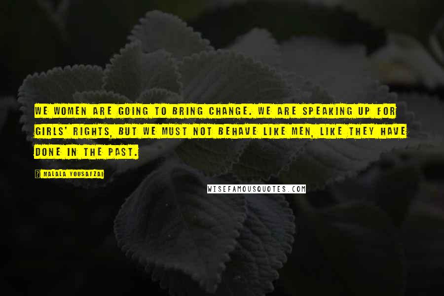 Malala Yousafzai Quotes: We women are going to bring change. We are speaking up for girls' rights, but we must not behave like men, like they have done in the past.