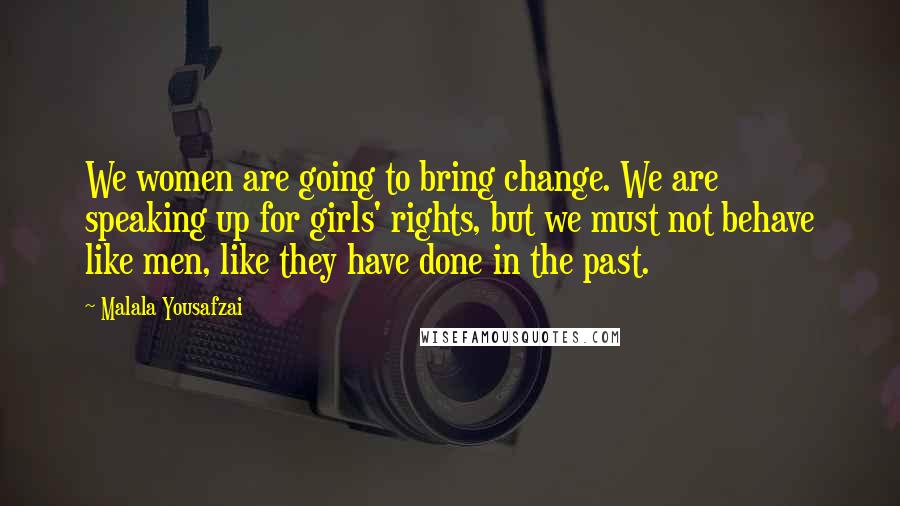 Malala Yousafzai Quotes: We women are going to bring change. We are speaking up for girls' rights, but we must not behave like men, like they have done in the past.