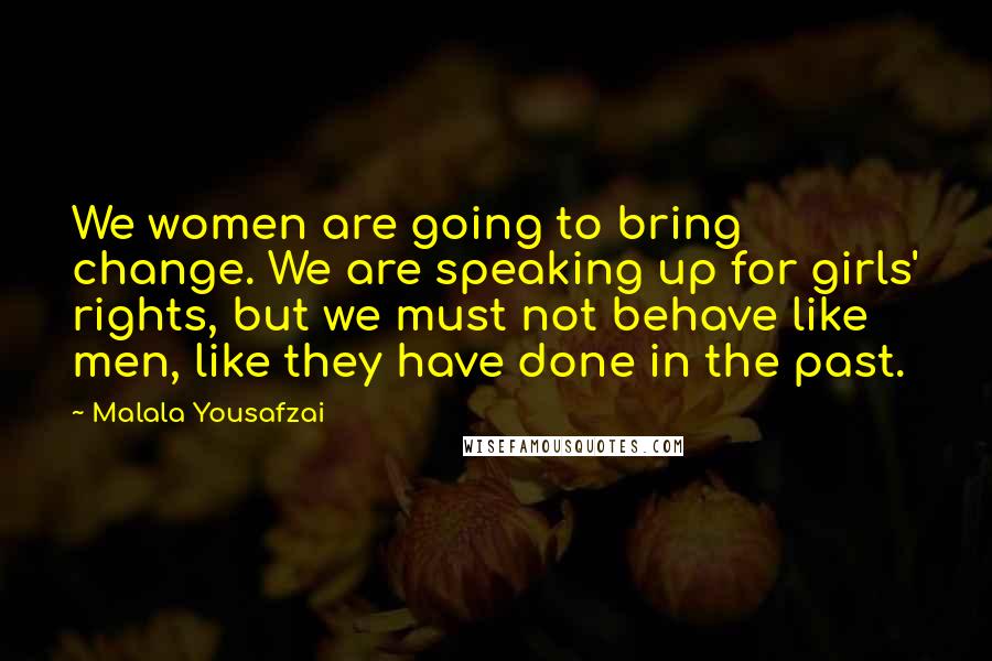 Malala Yousafzai Quotes: We women are going to bring change. We are speaking up for girls' rights, but we must not behave like men, like they have done in the past.