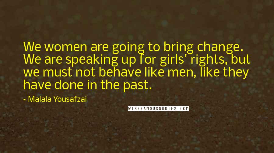 Malala Yousafzai Quotes: We women are going to bring change. We are speaking up for girls' rights, but we must not behave like men, like they have done in the past.
