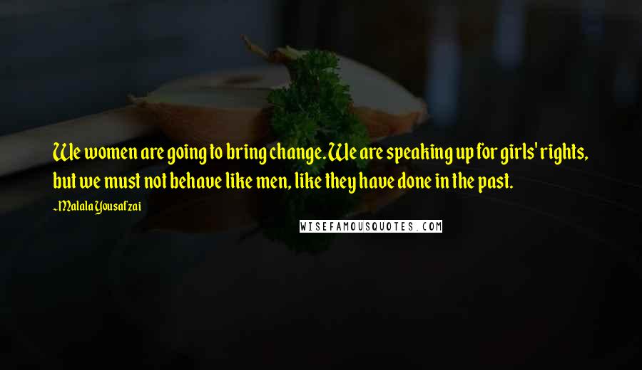 Malala Yousafzai Quotes: We women are going to bring change. We are speaking up for girls' rights, but we must not behave like men, like they have done in the past.