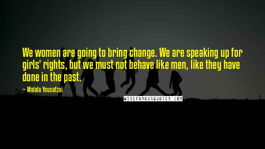 Malala Yousafzai Quotes: We women are going to bring change. We are speaking up for girls' rights, but we must not behave like men, like they have done in the past.