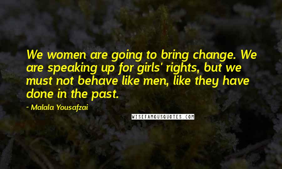 Malala Yousafzai Quotes: We women are going to bring change. We are speaking up for girls' rights, but we must not behave like men, like they have done in the past.