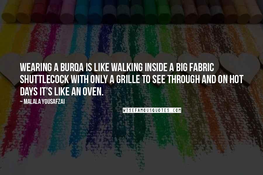 Malala Yousafzai Quotes: Wearing a burqa is like walking inside a big fabric shuttlecock with only a grille to see through and on hot days it's like an oven.