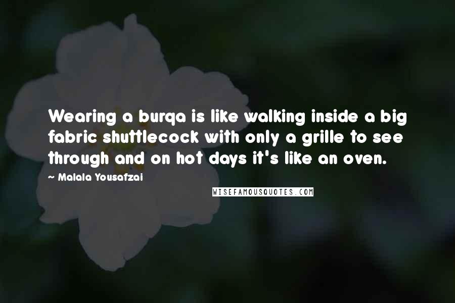 Malala Yousafzai Quotes: Wearing a burqa is like walking inside a big fabric shuttlecock with only a grille to see through and on hot days it's like an oven.