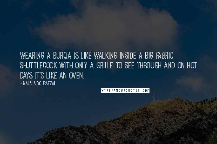 Malala Yousafzai Quotes: Wearing a burqa is like walking inside a big fabric shuttlecock with only a grille to see through and on hot days it's like an oven.