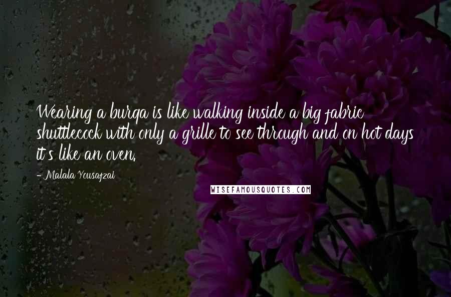 Malala Yousafzai Quotes: Wearing a burqa is like walking inside a big fabric shuttlecock with only a grille to see through and on hot days it's like an oven.