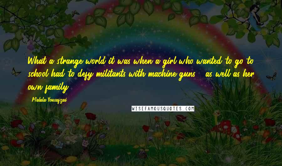 Malala Yousafzai Quotes: What a strange world it was when a girl who wanted to go to school had to defy militants with machine guns - as well as her own family.