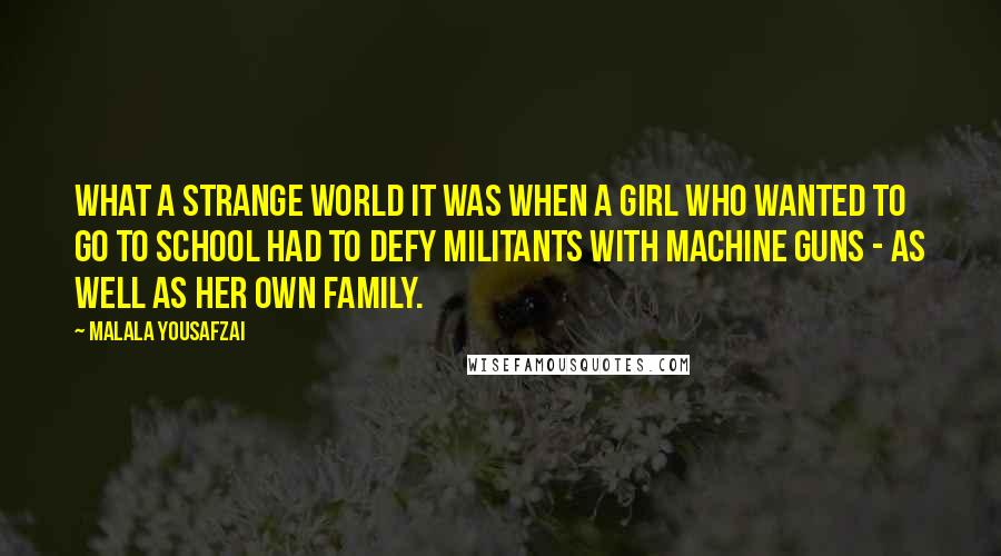 Malala Yousafzai Quotes: What a strange world it was when a girl who wanted to go to school had to defy militants with machine guns - as well as her own family.