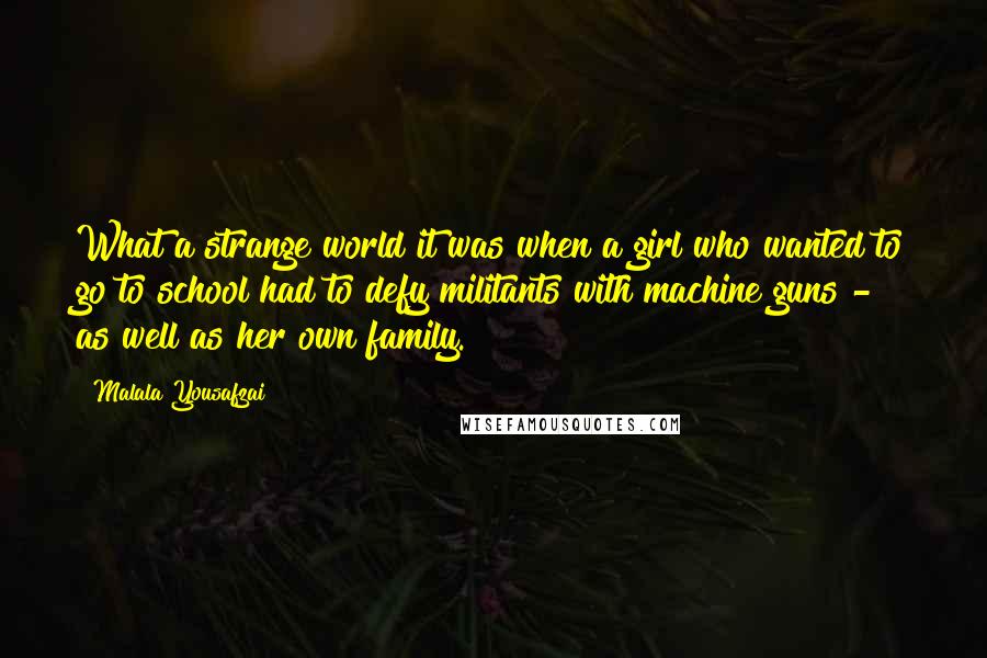 Malala Yousafzai Quotes: What a strange world it was when a girl who wanted to go to school had to defy militants with machine guns - as well as her own family.