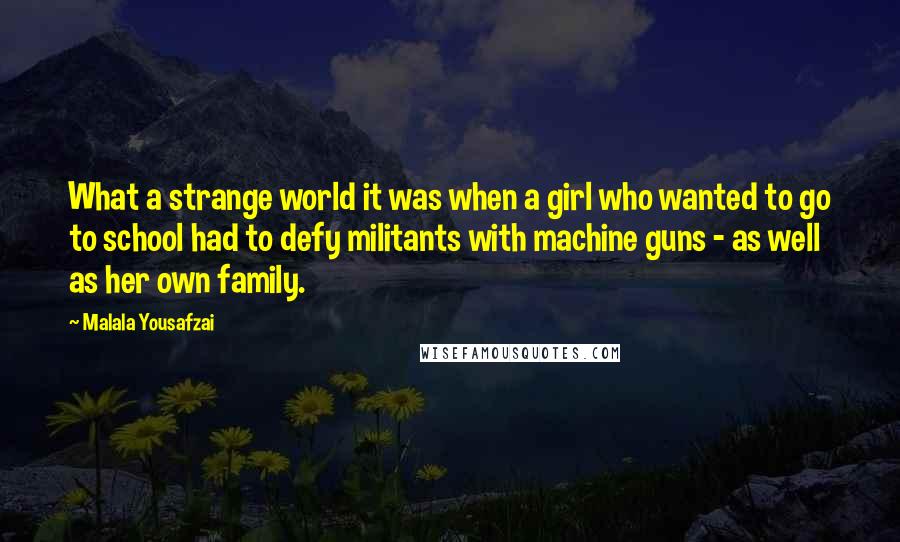 Malala Yousafzai Quotes: What a strange world it was when a girl who wanted to go to school had to defy militants with machine guns - as well as her own family.