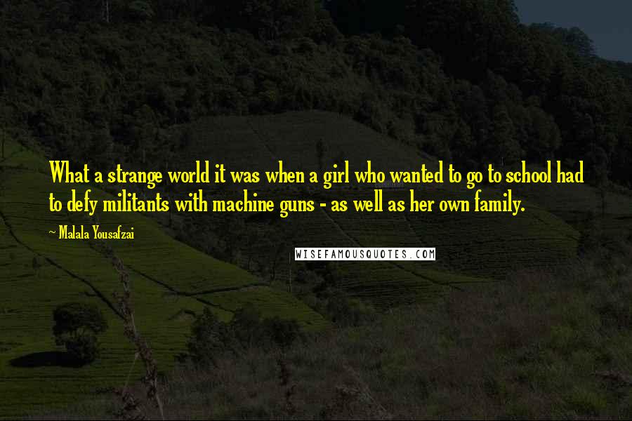 Malala Yousafzai Quotes: What a strange world it was when a girl who wanted to go to school had to defy militants with machine guns - as well as her own family.