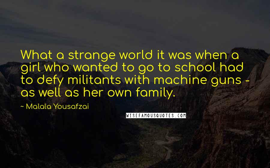 Malala Yousafzai Quotes: What a strange world it was when a girl who wanted to go to school had to defy militants with machine guns - as well as her own family.