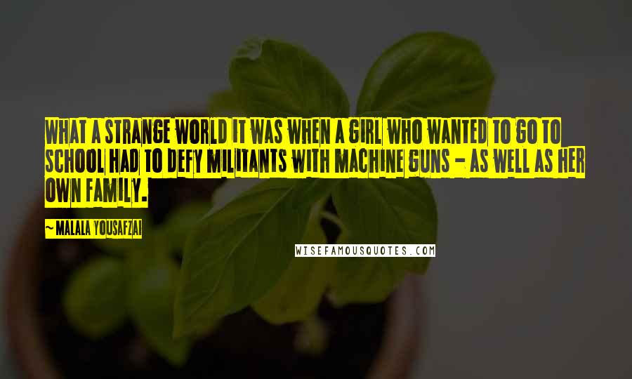 Malala Yousafzai Quotes: What a strange world it was when a girl who wanted to go to school had to defy militants with machine guns - as well as her own family.