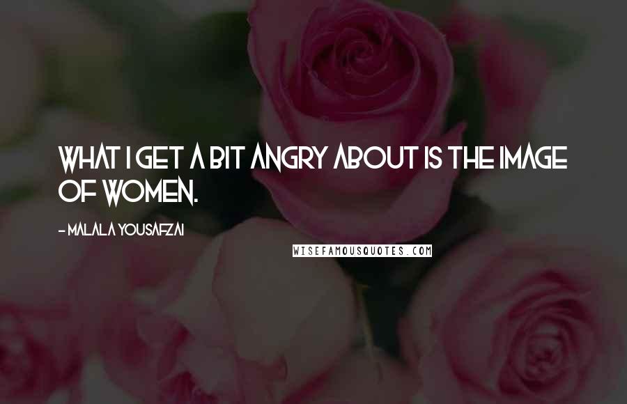 Malala Yousafzai Quotes: What I get a bit angry about is the image of women.