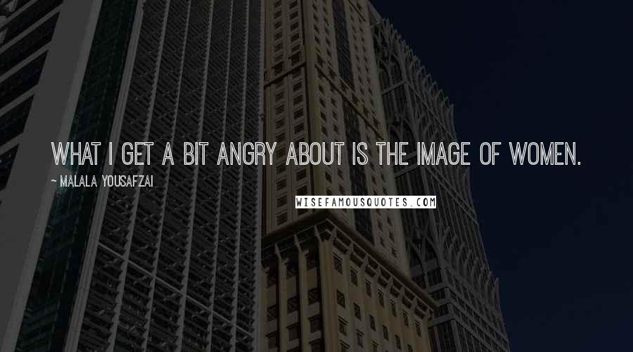 Malala Yousafzai Quotes: What I get a bit angry about is the image of women.