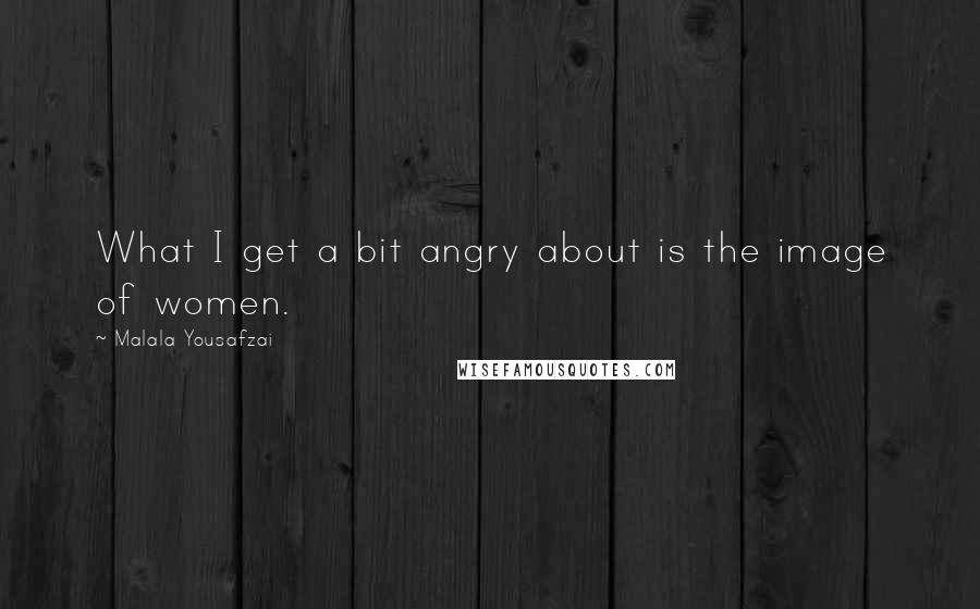 Malala Yousafzai Quotes: What I get a bit angry about is the image of women.