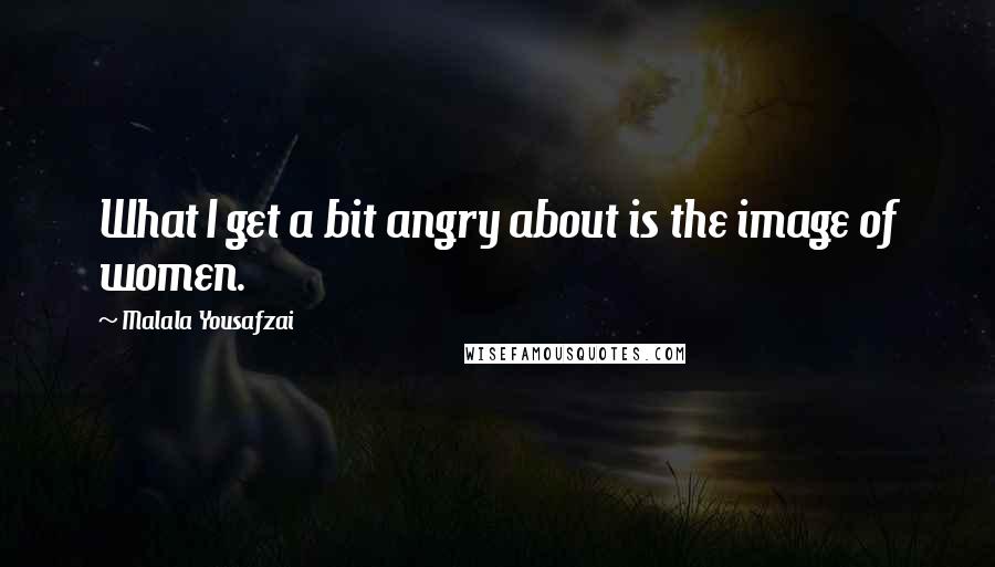 Malala Yousafzai Quotes: What I get a bit angry about is the image of women.