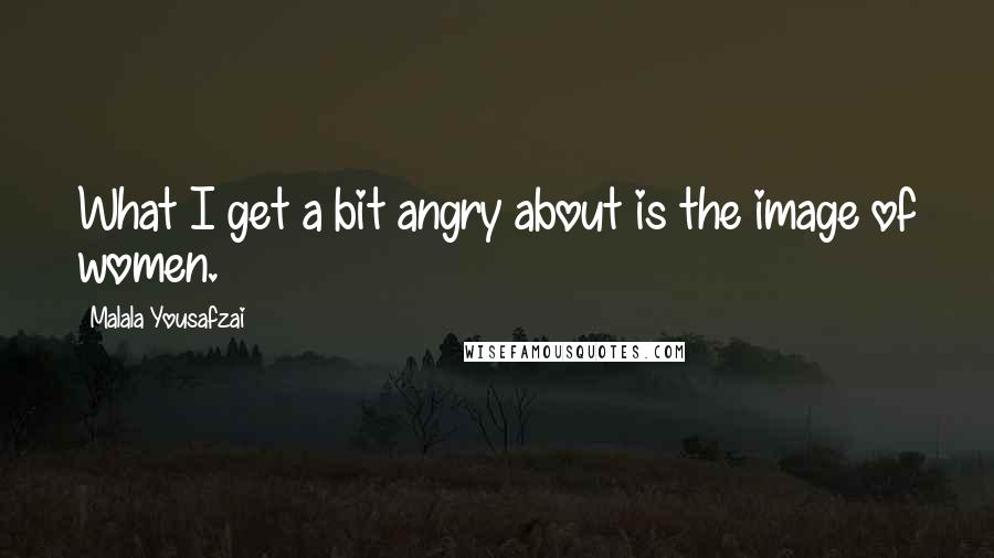 Malala Yousafzai Quotes: What I get a bit angry about is the image of women.