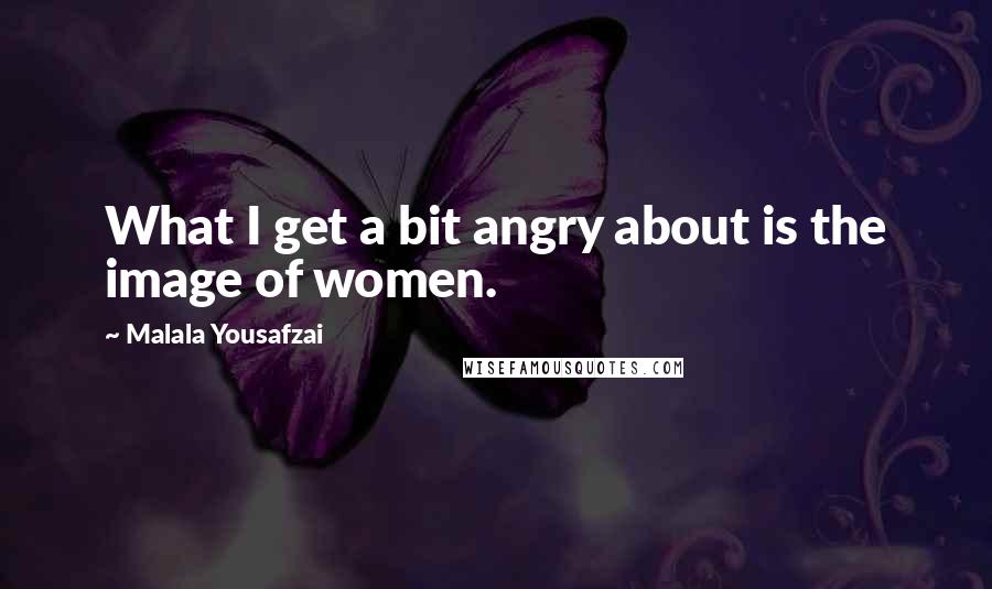 Malala Yousafzai Quotes: What I get a bit angry about is the image of women.