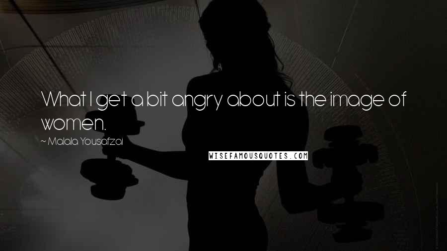 Malala Yousafzai Quotes: What I get a bit angry about is the image of women.