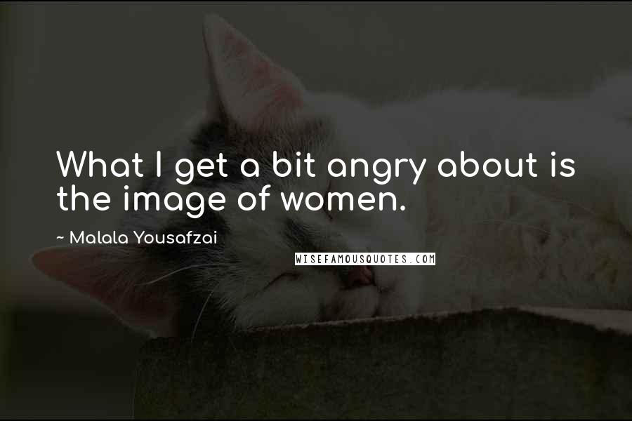 Malala Yousafzai Quotes: What I get a bit angry about is the image of women.