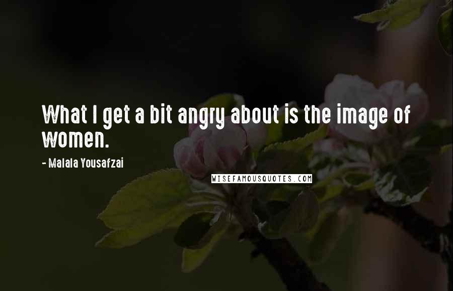 Malala Yousafzai Quotes: What I get a bit angry about is the image of women.