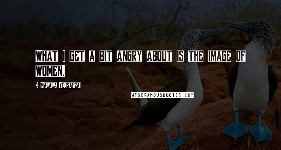 Malala Yousafzai Quotes: What I get a bit angry about is the image of women.