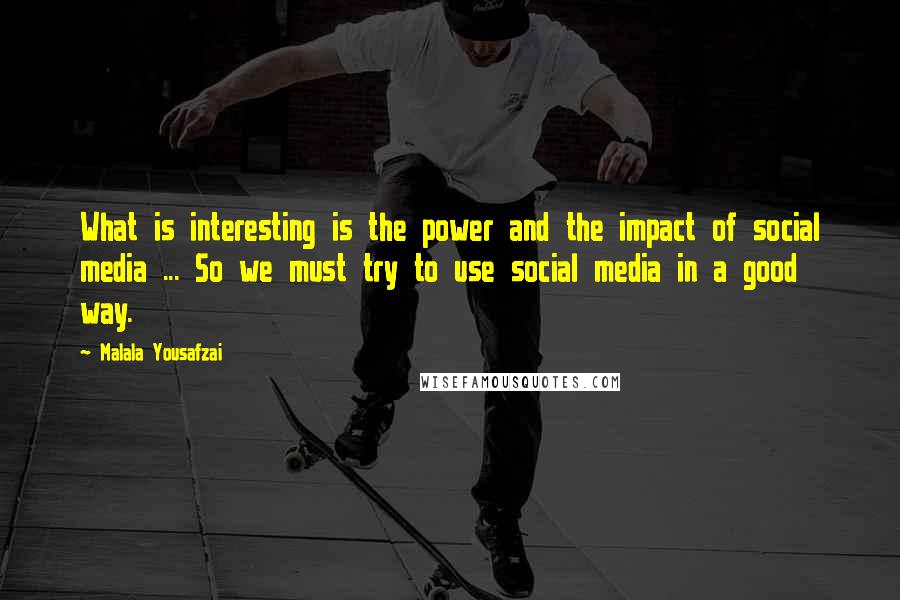 Malala Yousafzai Quotes: What is interesting is the power and the impact of social media ... So we must try to use social media in a good way.