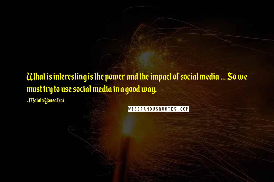 Malala Yousafzai Quotes: What is interesting is the power and the impact of social media ... So we must try to use social media in a good way.