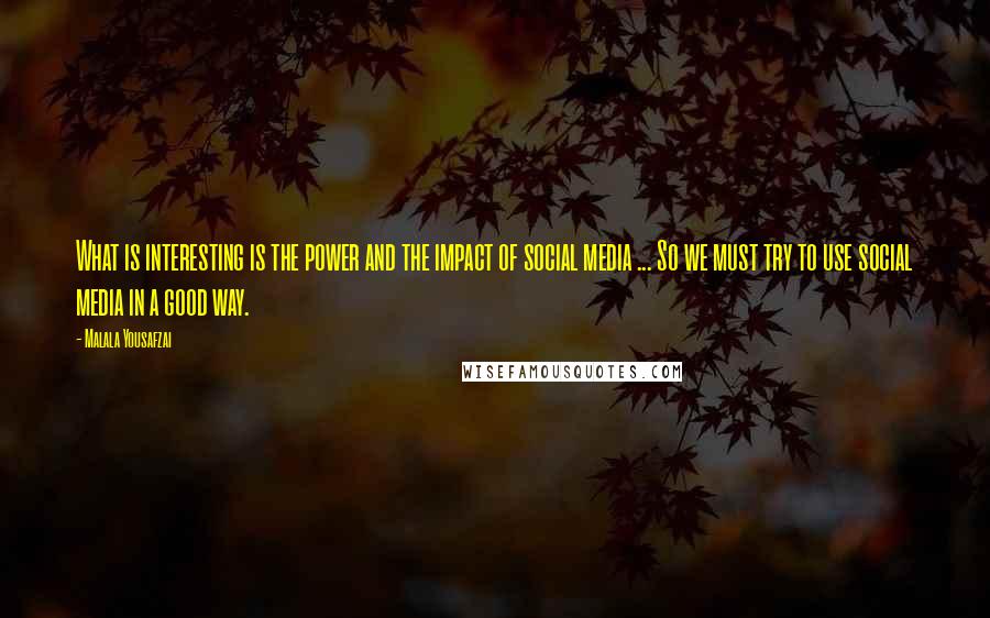 Malala Yousafzai Quotes: What is interesting is the power and the impact of social media ... So we must try to use social media in a good way.