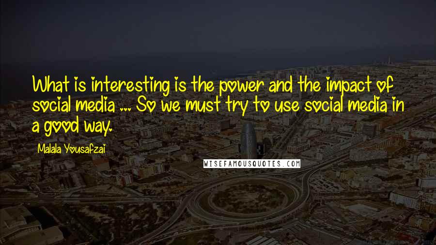 Malala Yousafzai Quotes: What is interesting is the power and the impact of social media ... So we must try to use social media in a good way.