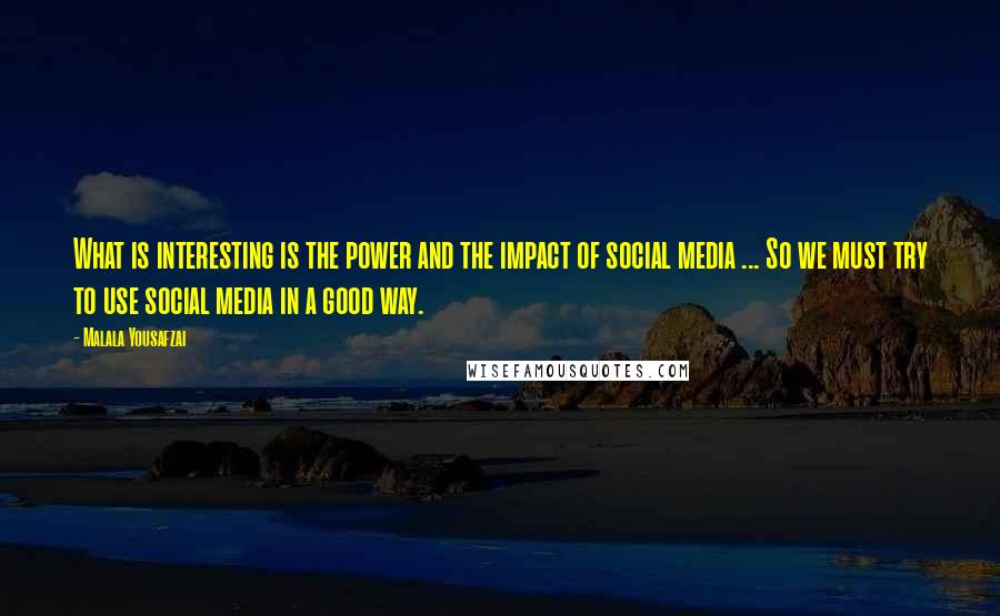 Malala Yousafzai Quotes: What is interesting is the power and the impact of social media ... So we must try to use social media in a good way.